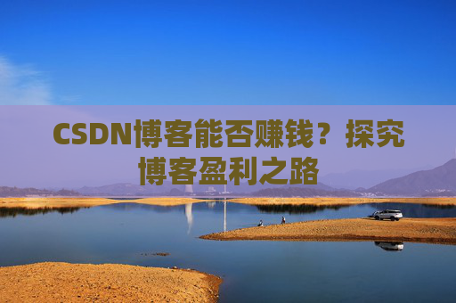 CSDN博客能否赚钱？探究博客盈利之路